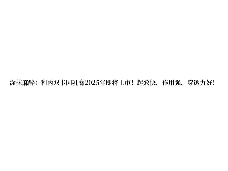 涂抹麻醉:利丙雙卡因乳膏 2025 年即將上市!起效快，作用強(qiáng)，穿透力好!